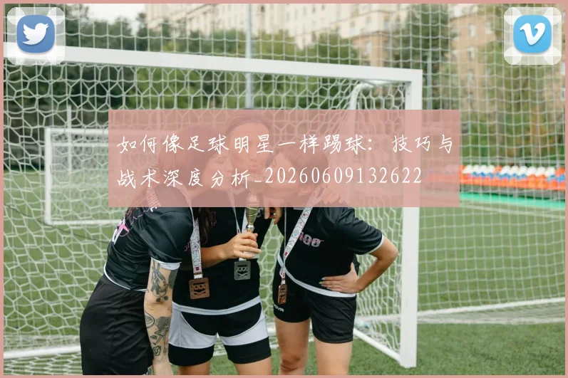 如何像足球明星一样踢球:技巧与战术深度分析_20260609132622