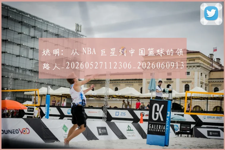 姚明:从 NBA 巨星到中国篮球的领路人_20260527112306_20260609133012