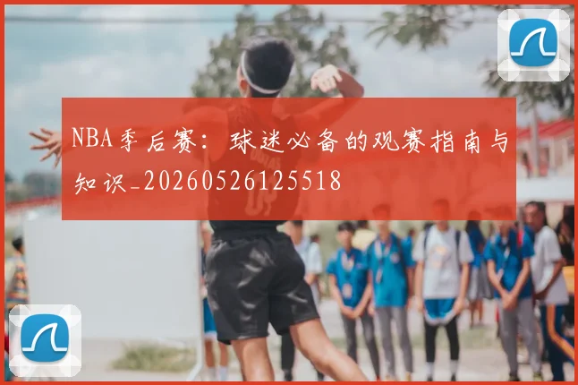 NBA季后赛:球迷必备的观赛指南与知识_20260526125518