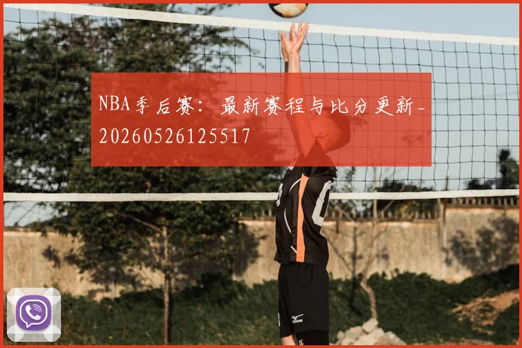 NBA季后赛:最新赛程与比分更新_20260526125517