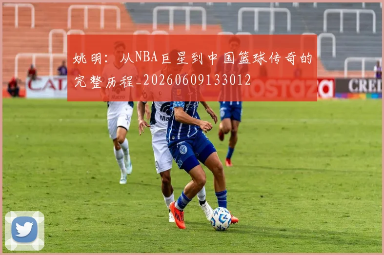 姚明:从NBA巨星到中国篮球传奇的完整历程_20260609133012