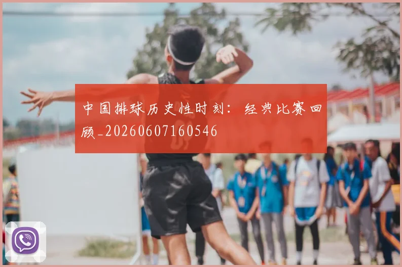中国排球历史性时刻：经典比赛回顾_20260607160546