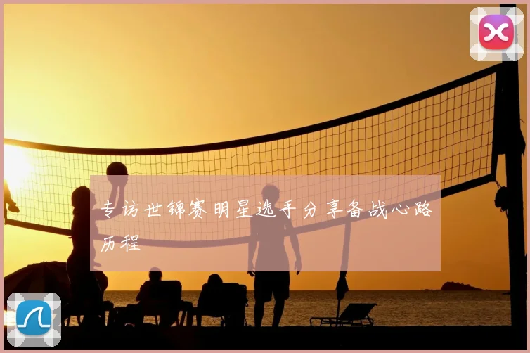 专访世锦赛明星选手分享备战心路历程