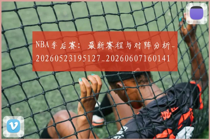 NBA季后赛：最新赛程与对阵分析_20260523195127_20260607160141