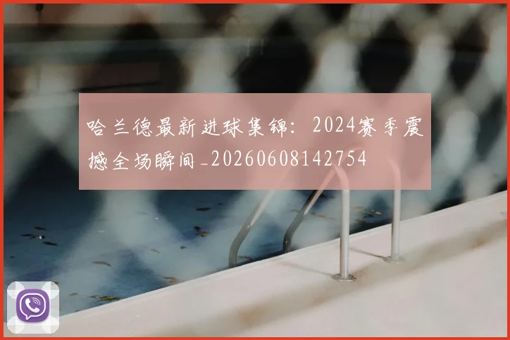 哈兰德最新进球集锦：2024赛季震撼全场瞬间_20260608142754