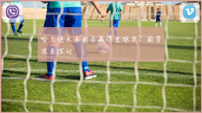 哈兰德未来能否赢得金球奖?前景深度探讨