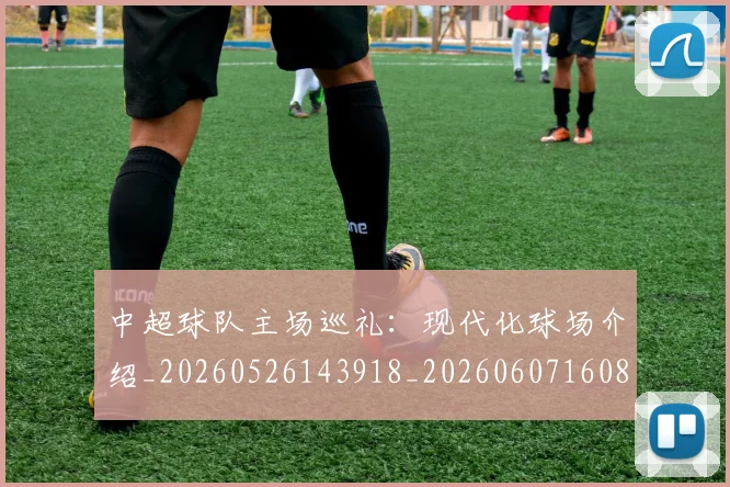 中超球队主场巡礼：现代化球场介绍_20260526143918_20260607160815
