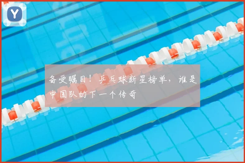 备受瞩目！乒乓球新星榜单，谁是中国队的下一个传奇
