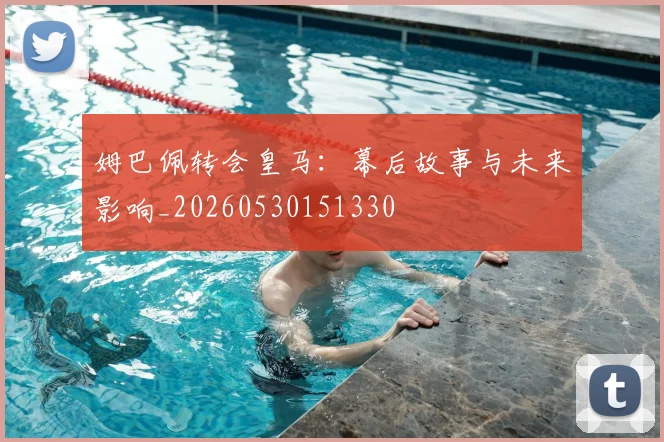 姆巴佩转会皇马:幕后故事与未来影响_20260530151330