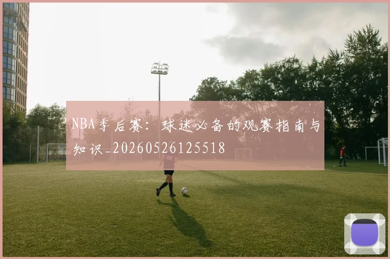 NBA季后赛：球迷必备的观赛指南与知识_20260526125518
