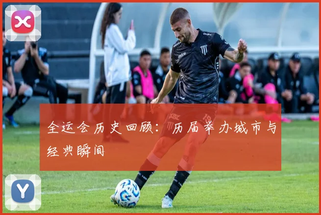 全运会历史回顾:历届举办城市与经典瞬间