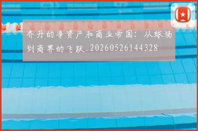 乔丹的净资产和商业帝国:从球场到商界的飞跃_20260526144328