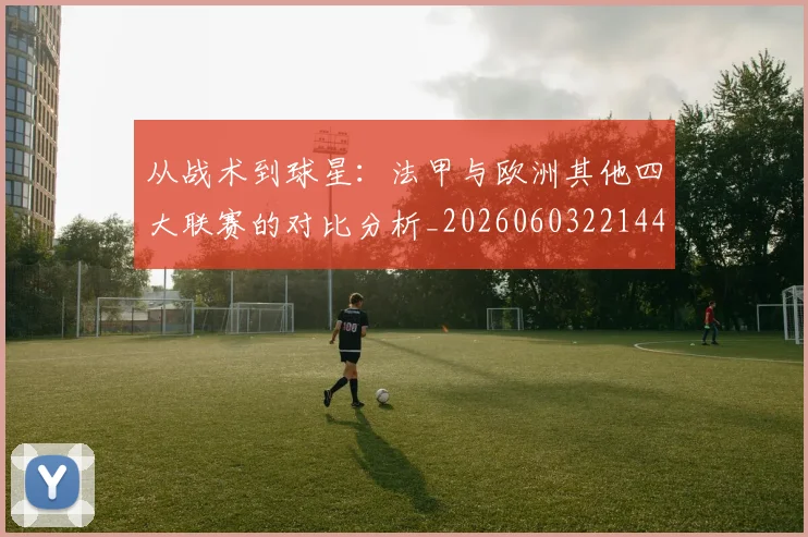 从战术到球星：法甲与欧洲其他四大联赛的对比分析_20260603221445