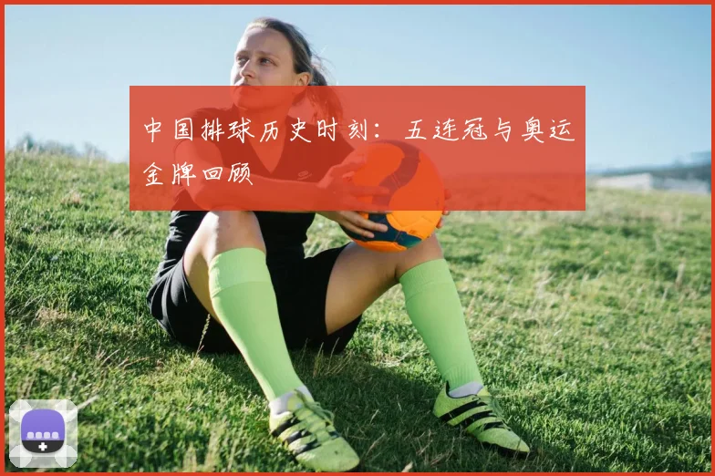 中国排球历史时刻：五连冠与奥运金牌回顾