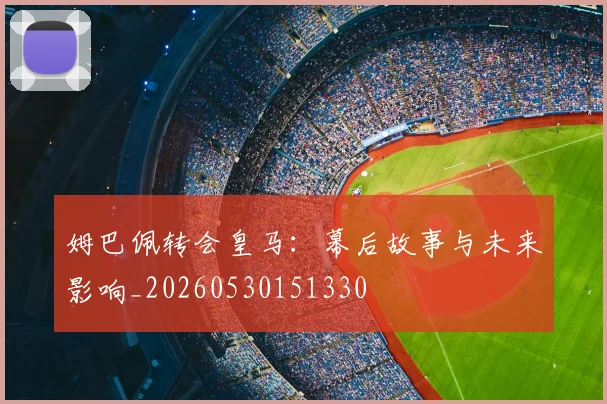 姆巴佩转会皇马：幕后故事与未来影响_20260530151330