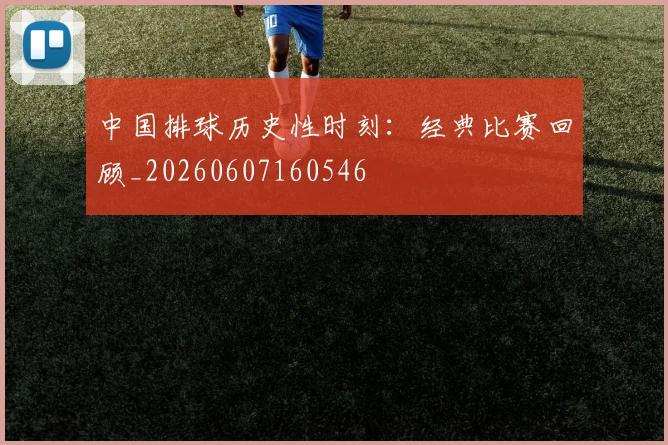 中国排球历史性时刻：经典比赛回顾_20260607160546