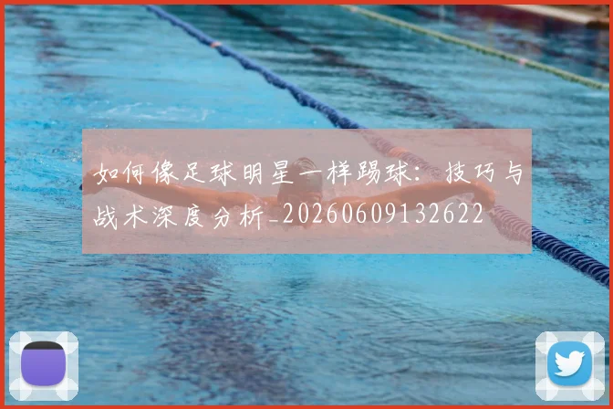 如何像足球明星一样踢球:技巧与战术深度分析_20260609132622