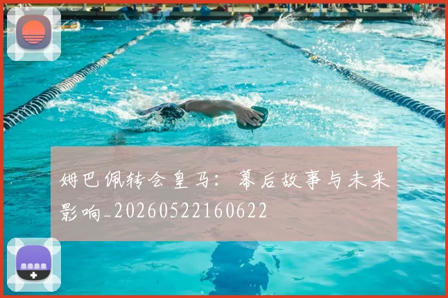 姆巴佩转会皇马:幕后故事与未来影响_20260522160622