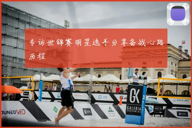 专访世锦赛明星选手分享备战心路历程
