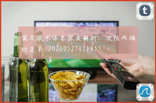 国足战术体系深度解析：攻防两端的变革_20260527111855