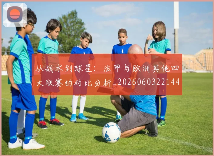 从战术到球星:法甲与欧洲其他四大联赛的对比分析_20260603221445