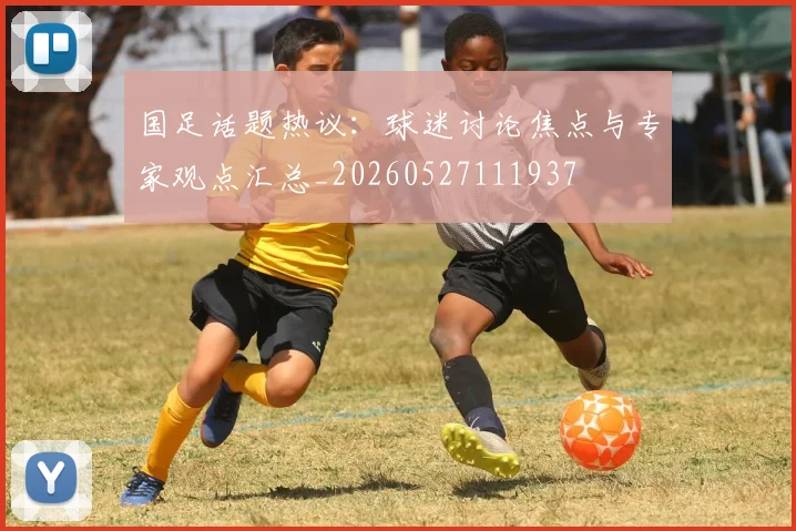 国足话题热议：球迷讨论焦点与专家观点汇总_20260527111937