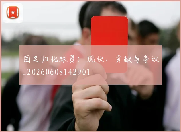 国足归化球员:现状、贡献与争议_20260608142901