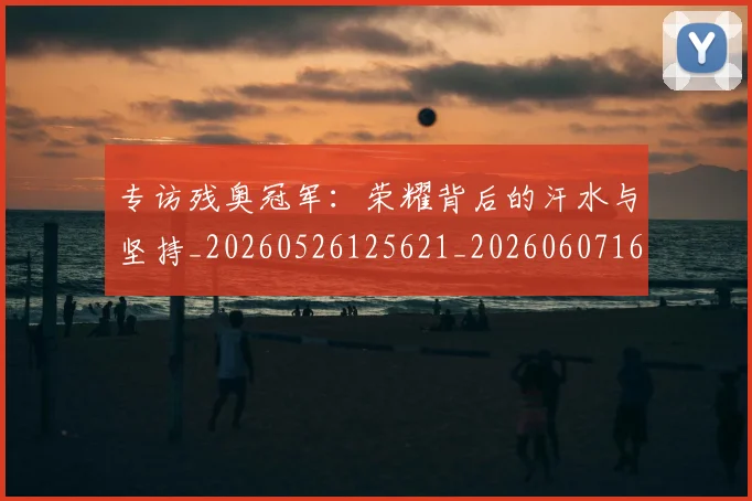 专访残奥冠军:荣耀背后的汗水与坚持_20260526125621_20260607160324