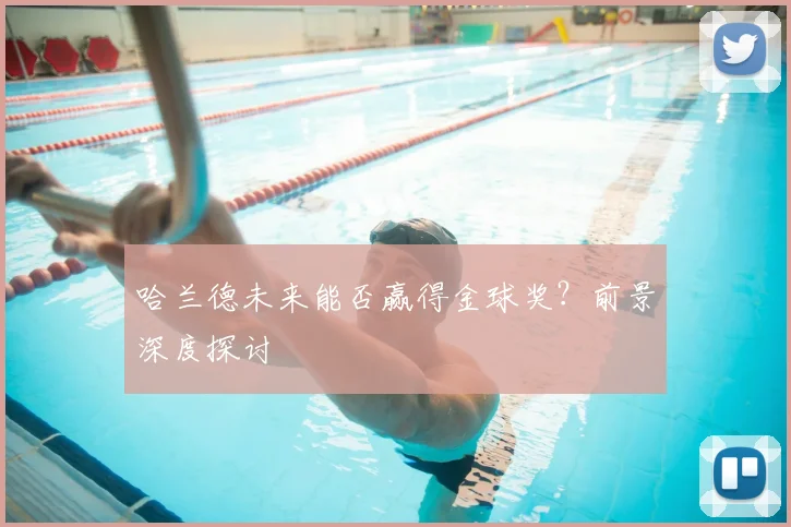 哈兰德未来能否赢得金球奖？前景深度探讨