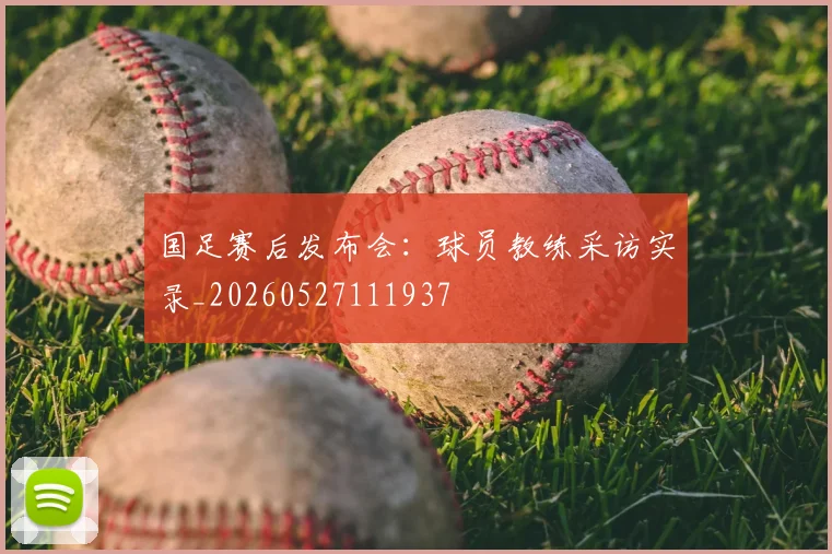 国足赛后发布会：球员教练采访实录_20260527111937