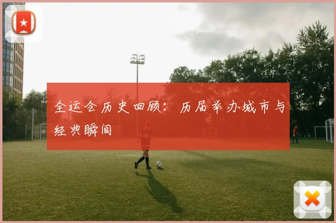 全运会历史回顾：历届举办城市与经典瞬间