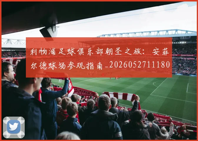 利物浦足球俱乐部朝圣之旅:安菲尔德球场参观指南_20260527111806